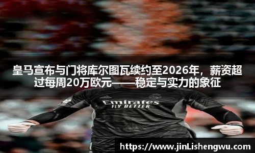 皇马宣布与门将库尔图瓦续约至2026年，薪资超过每周20万欧元——稳定与实力的象征